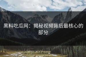 黑料吃瓜网：揭秘视频背后最核心的部分
