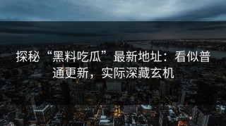 探秘“黑料吃瓜”最新地址：看似普通更新，实际深藏玄机