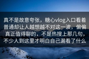 真不是故意夸张，糖心vlog入口看着普通却让人越想越不对这一波，偏偏真正值得聊的，不是热搜上那几句，不少人到这里才明白自己漏看了什么