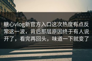 糖心vlog新官方入口这次热度有点反常这一波，背后那层原因终于有人说开了，看完再回头，味道一下就变了