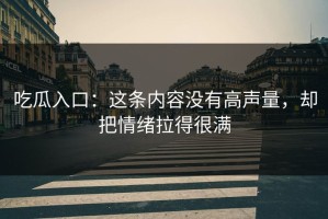 吃瓜入口：这条内容没有高声量，却把情绪拉得很满