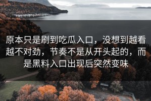 原本只是刷到吃瓜入口，没想到越看越不对劲，节奏不是从开头起的，而是黑料入口出现后突然变味