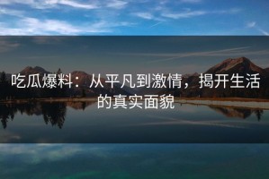 吃瓜爆料：从平凡到激情，揭开生活的真实面貌