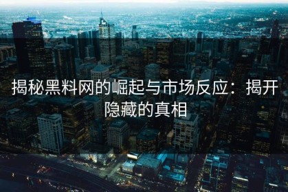 揭秘黑料网的崛起与市场反应：揭开隐藏的真相