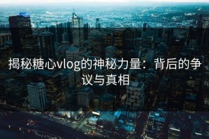 揭秘糖心vlog的神秘力量：背后的争议与真相
