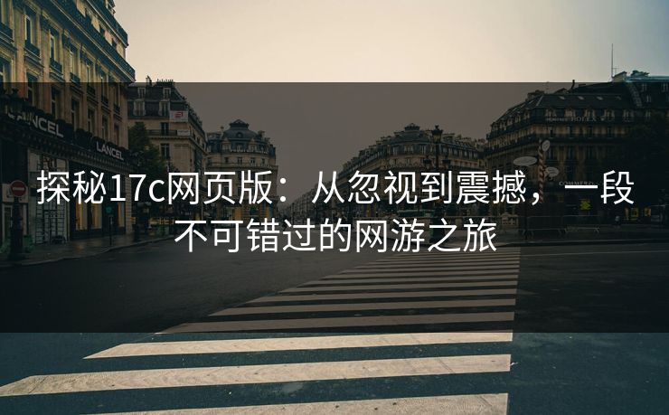探秘17c网页版：从忽视到震撼，一段不可错过的网游之旅