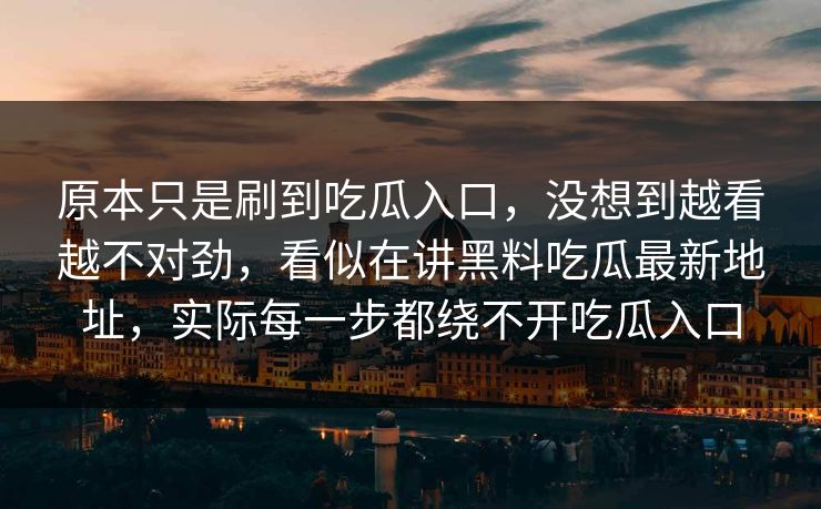 原本只是刷到吃瓜入口，没想到越看越不对劲，看似在讲黑料吃瓜最新地址，实际每一步都绕不开吃瓜入口