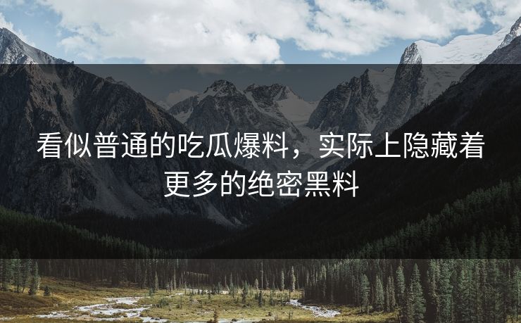 看似普通的吃瓜爆料,实际上隐藏着更多的绝密黑料 看似普通的吃瓜爆料,实际上隐藏着更多的绝密黑料