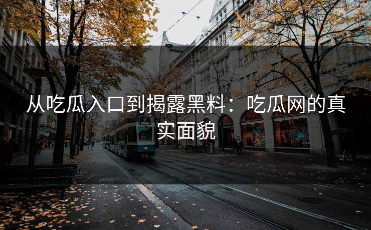 从吃瓜入口到揭露黑料：吃瓜网的真实面貌