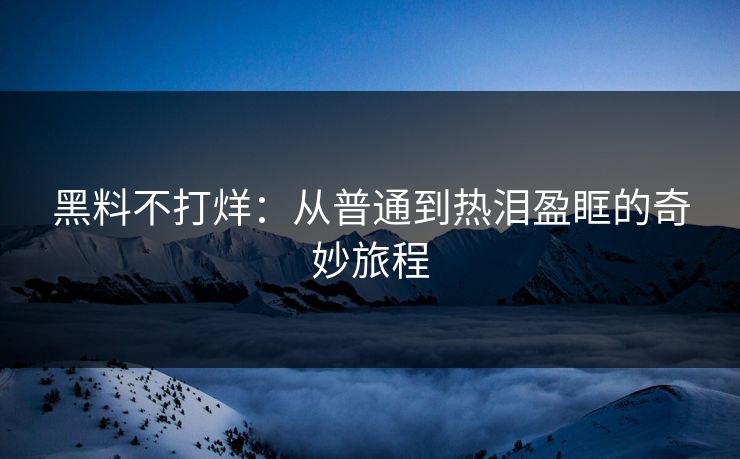 黑料不打烊:从普通到热泪盈眶的奇妙旅程 黑料不打烊:从普通到热泪盈眶的奇妙旅程