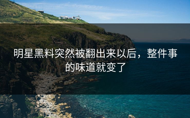 明星黑料突然被翻出来以后，整件事的味道就变了