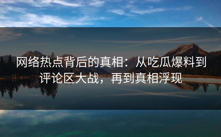 网络热点背后的真相：从吃瓜爆料到评论区大战，再到真相浮现