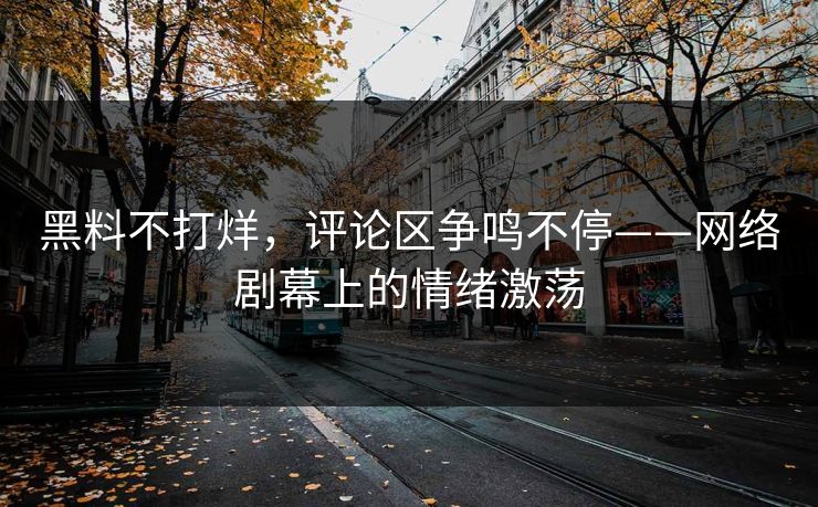 黑料不打烊，评论区争鸣不停——网络剧幕上的情绪激荡