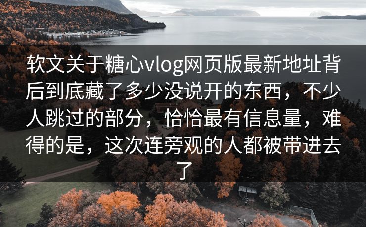 软文关于糖心vlog网页版最新地址背后到底藏了多少没说开的东西，不少人跳过的部分，恰恰最有信息量，难得的是，这次连旁观的人都被带进去了