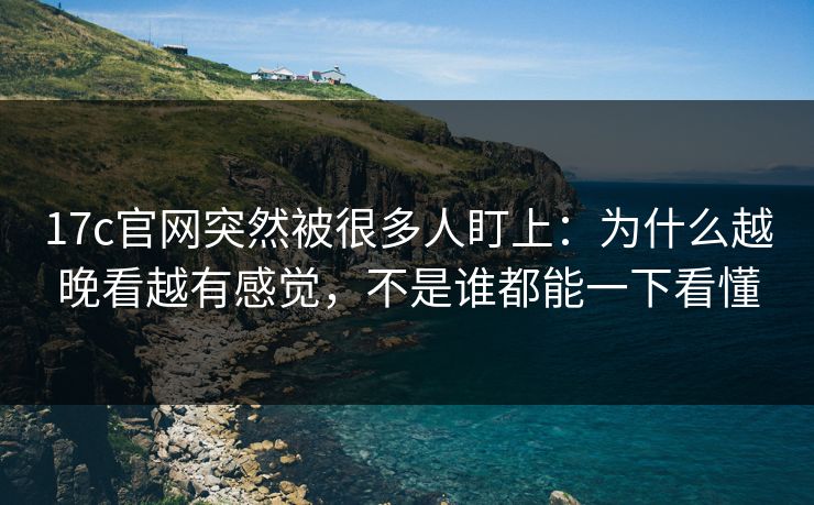 17c官网突然被很多人盯上:为什么越晚看越有感觉,不是谁都能一下看懂 17c官网突然被很多人盯上:为什么越晚看越有感觉,不是谁都能一下看懂