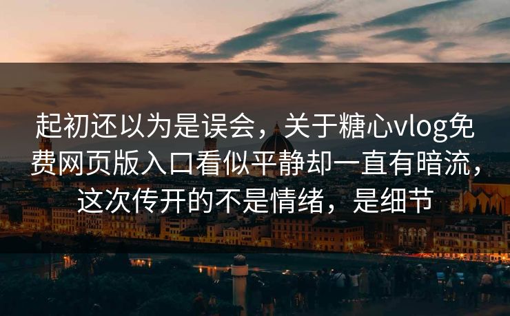起初还以为是误会，关于糖心vlog免费网页版入口看似平静却一直有暗流，这次传开的不是情绪，是细节