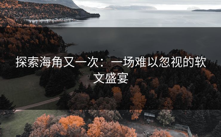 探索海角又一次：一场难以忽视的软文盛宴