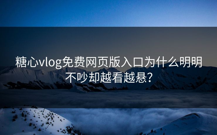 糖心vlog免费网页版入口为什么明明不吵却越看越悬？