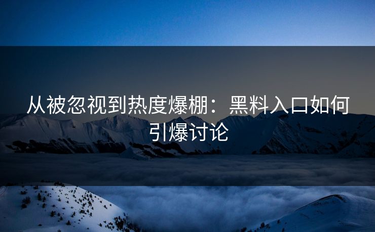 从被忽视到热度爆棚：黑料入口如何引爆讨论