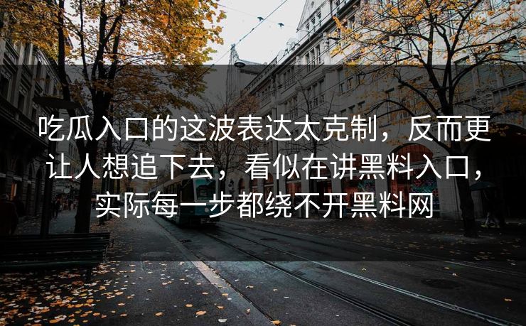 吃瓜入口的这波表达太克制，反而更让人想追下去，看似在讲黑料入口，实际每一步都绕不开黑料网