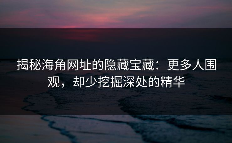 揭秘海角网址的隐藏宝藏：更多人围观，却少挖掘深处的精华