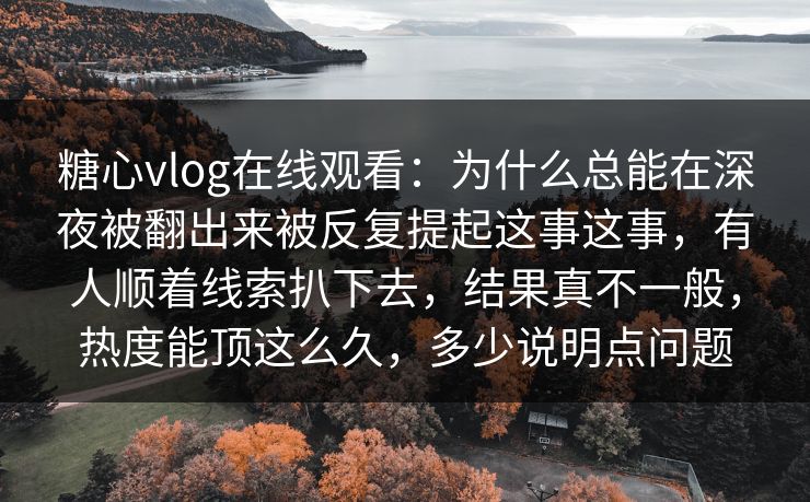 糖心vlog在线观看：为什么总能在深夜被翻出来被反复提起这事这事，有人顺着线索扒下去，结果真不一般，热度能顶这么久，多少说明点问题
