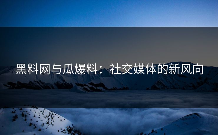 黑料网与瓜爆料：社交媒体的新风向