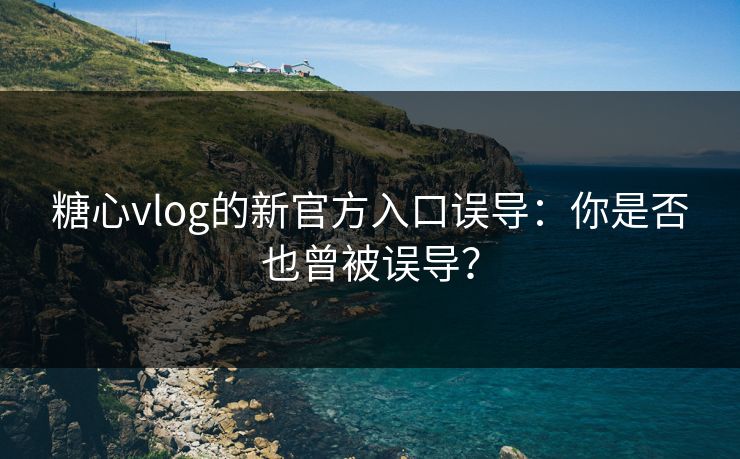 糖心vlog的新官方入口误导：你是否也曾被误导？