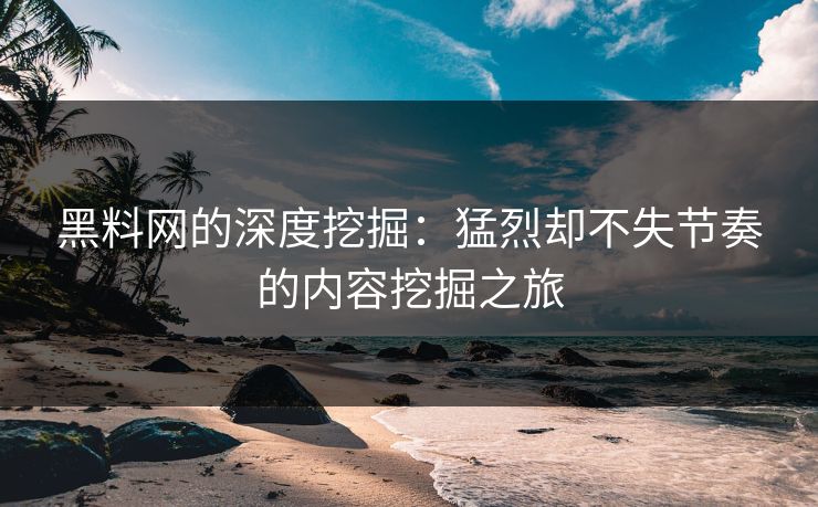 黑料网的深度挖掘：猛烈却不失节奏的内容挖掘之旅
