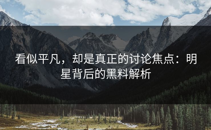 看似平凡，却是真正的讨论焦点：明星背后的黑料解析