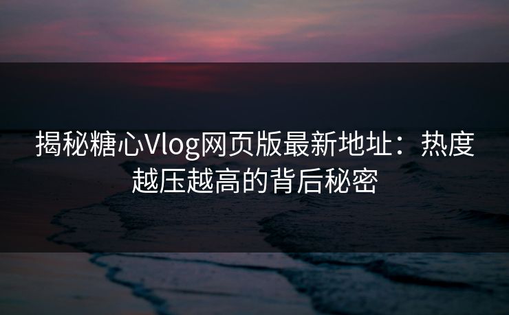 揭秘糖心Vlog网页版最新地址：热度越压越高的背后秘密