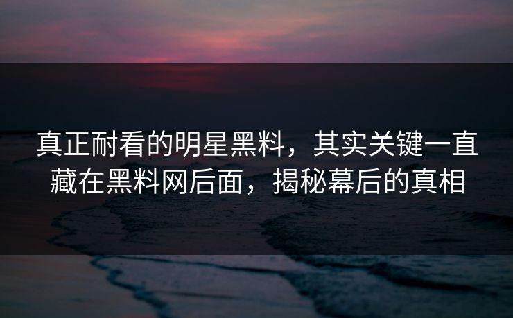 真正耐看的明星黑料，其实关键一直藏在黑料网后面，揭秘幕后的真相