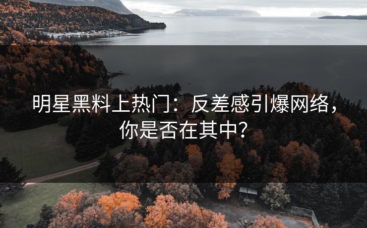 明星黑料上热门:反差感引爆网络,你是否在其中? 明星黑料上热门:反差感引爆网络,你是否在其中?