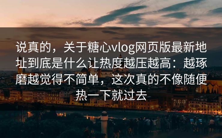 说真的，关于糖心vlog网页版最新地址到底是什么让热度越压越高：越琢磨越觉得不简单，这次真的不像随便热一下就过去