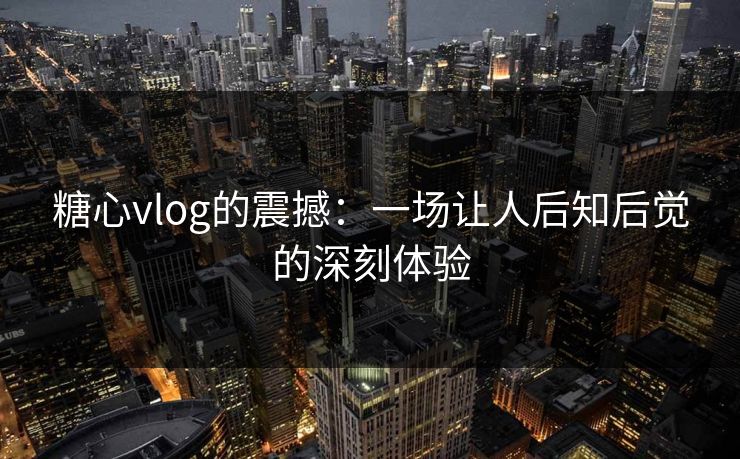 糖心vlog的震撼:一场让人后知后觉的深刻体验 糖心vlog的震撼:一场让人后知后觉的深刻体验