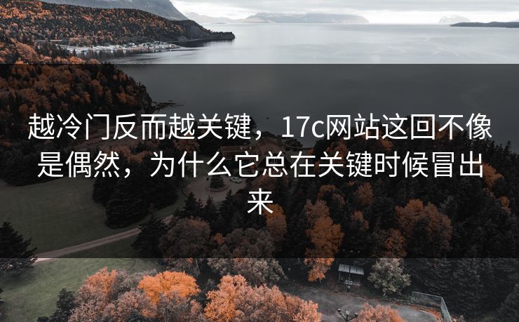 越冷门反而越关键,17c网站这回不像是偶然,为什么它总在关键时候冒出来 越冷门反而越关键,17c网站这回不像是偶然,为什么它总在关键时候冒出来