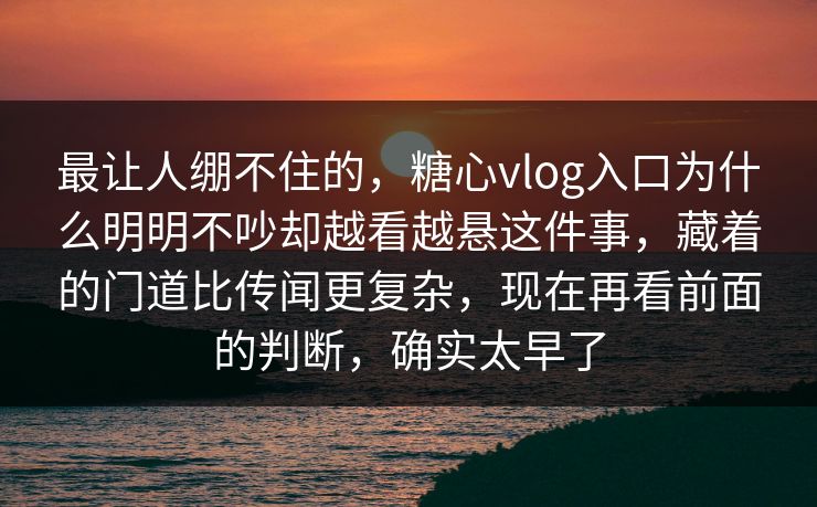 最让人绷不住的，糖心vlog入口为什么明明不吵却越看越悬这件事，藏着的门道比传闻更复杂，现在再看前面的判断，确实太早了