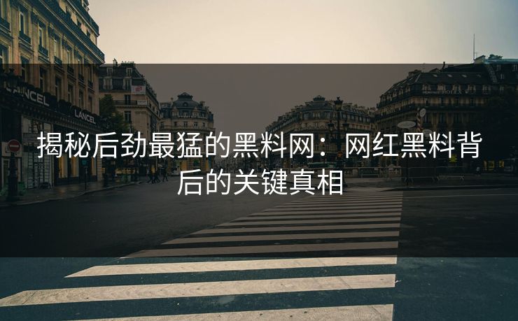 揭秘后劲最猛的黑料网：网红黑料背后的关键真相