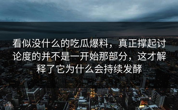 看似没什么的吃瓜爆料，真正撑起讨论度的并不是一开始那部分，这才解释了它为什么会持续发酵
