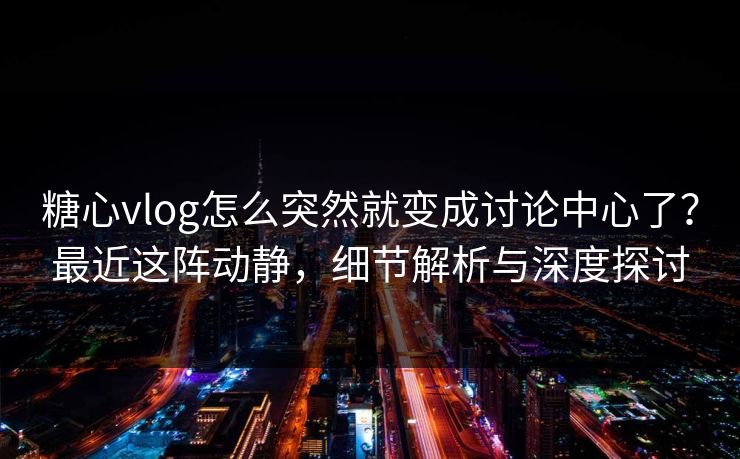 糖心vlog怎么突然就变成讨论中心了?最近这阵动静,细节解析与深度探讨 糖心vlog怎么突然就变成讨论中心了?最近这阵动静,细节解析与深度探讨