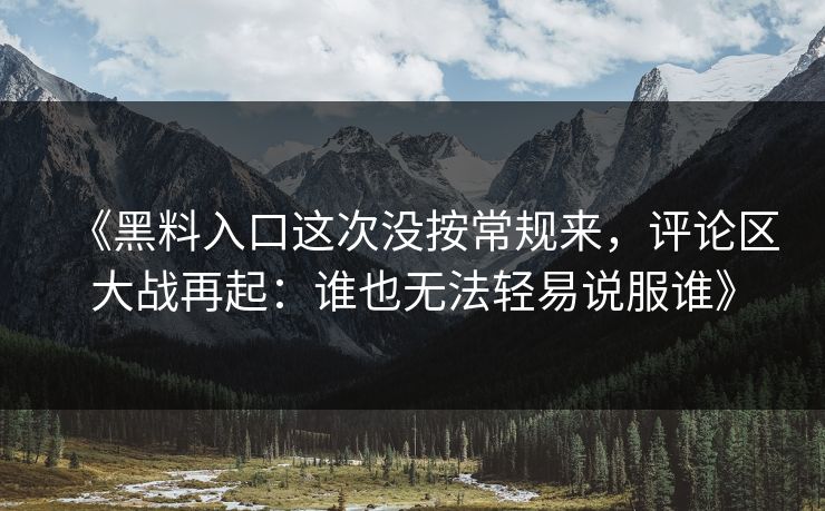 《黑料入口这次没按常规来,评论区大战再起:谁也无法轻易说服谁》 《黑料入口这次没按常规来,评论区大战再起:谁也无法轻易说服谁》
