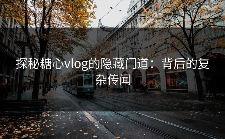 探秘糖心vlog的隐藏门道:背后的复杂传闻 探秘糖心vlog的隐藏门道:背后的复杂传闻