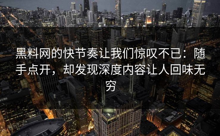 黑料网的快节奏让我们惊叹不已：随手点开，却发现深度内容让人回味无穷