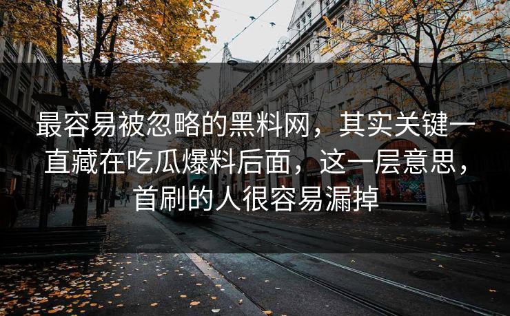 最容易被忽略的黑料网,其实关键一直藏在吃瓜爆料后面,这一层意思,首刷的人很容易漏掉 最容易被忽略的黑料网,其实关键一直藏在吃瓜爆料后面,这一层意思,首刷的人很容易漏掉