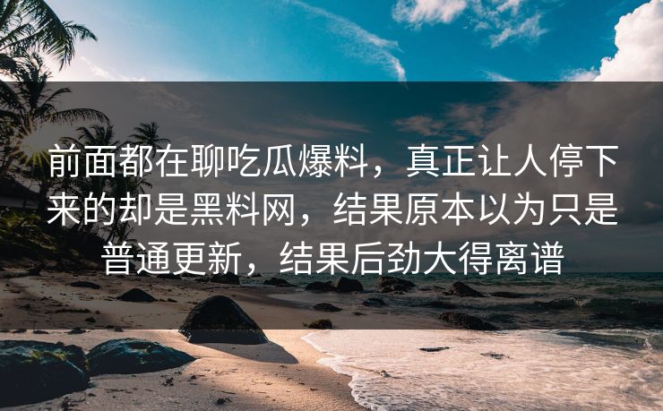 前面都在聊吃瓜爆料，真正让人停下来的却是黑料网，结果原本以为只是普通更新，结果后劲大得离谱