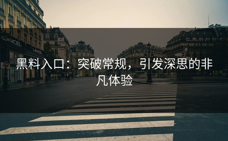 黑料入口：突破常规，引发深思的非凡体验