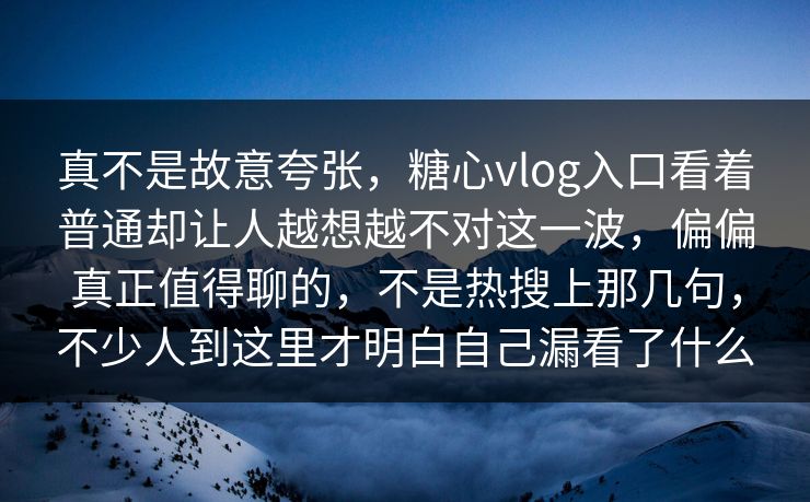 真不是故意夸张，糖心vlog入口看着普通却让人越想越不对这一波，偏偏真正值得聊的，不是热搜上那几句，不少人到这里才明白自己漏看了什么