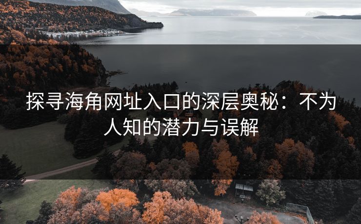 探寻海角网址入口的深层奥秘：不为人知的潜力与误解