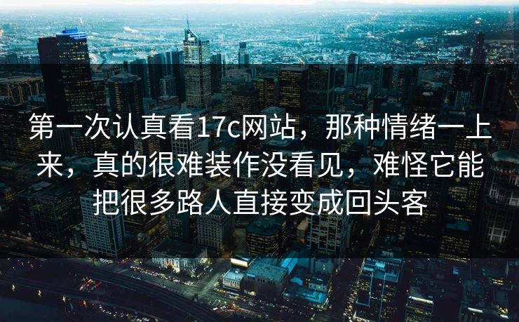 第一次认真看17c网站，那种情绪一上来，真的很难装作没看见，难怪它能把很多路人直接变成回头客