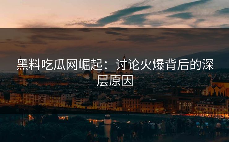 黑料吃瓜网崛起：讨论火爆背后的深层原因